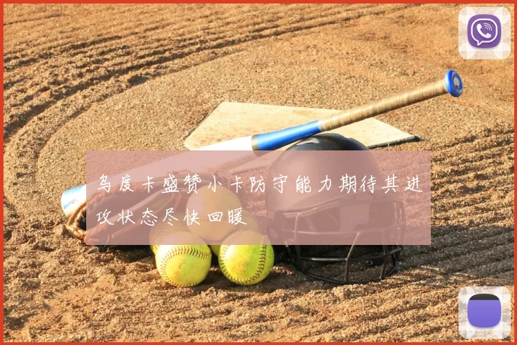 乌度卡盛赞小卡防守能力期待其进攻状态尽快回暖