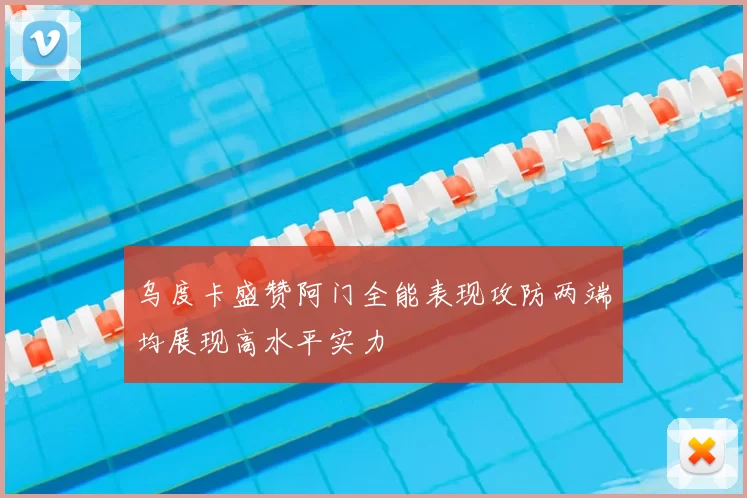 乌度卡盛赞阿门全能表现攻防两端均展现高水平实力