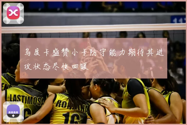 乌度卡盛赞小卡防守能力期待其进攻状态尽快回暖