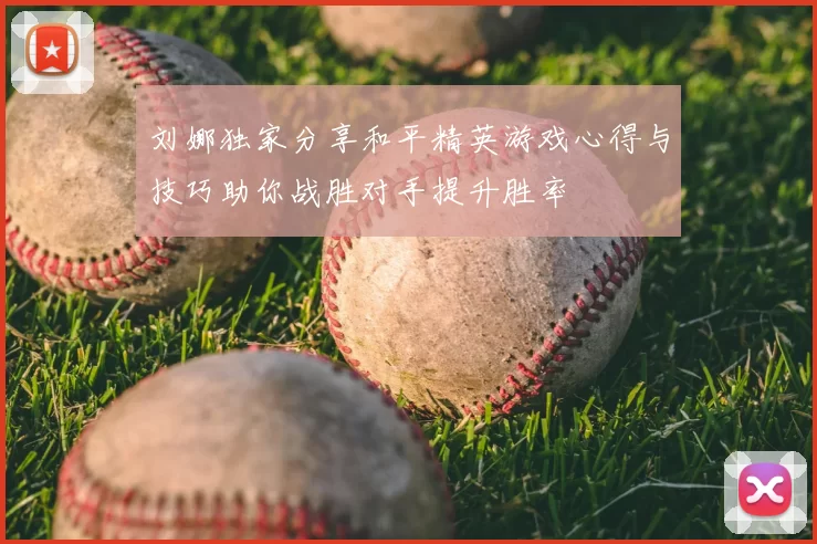 刘娜独家分享和平精英游戏心得与技巧助你战胜对手提升胜率