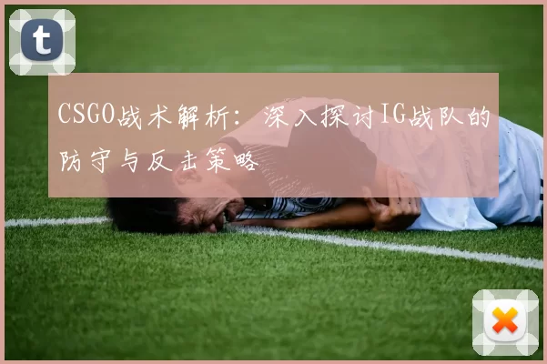 CSGO战术解析：深入探讨IG战队的防守与反击策略