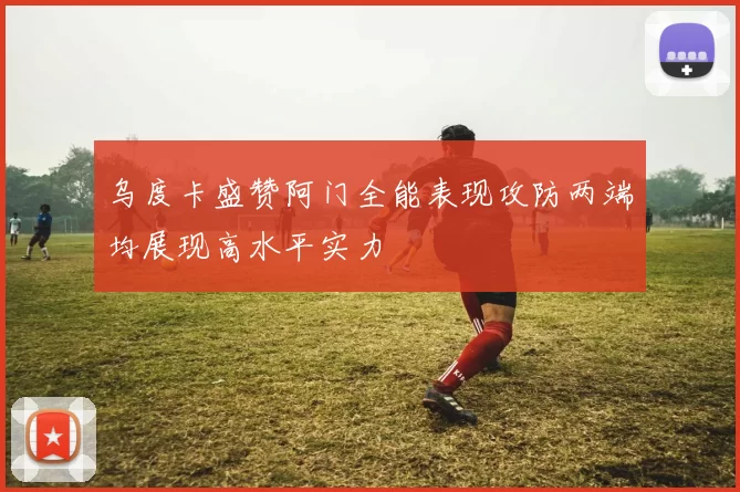 乌度卡盛赞阿门全能表现攻防两端均展现高水平实力