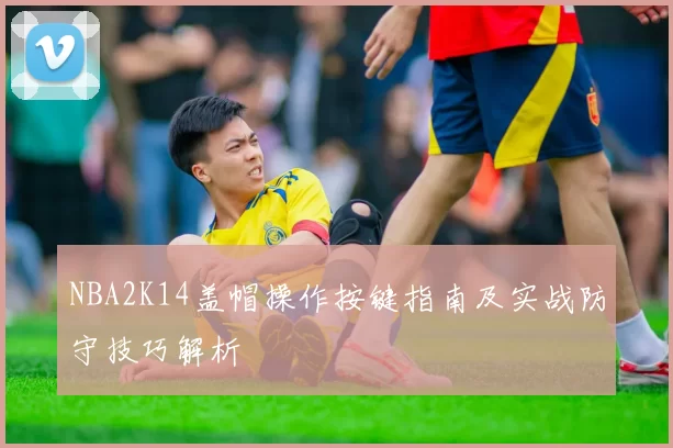 NBA2K14盖帽操作按键指南及实战防守技巧解析