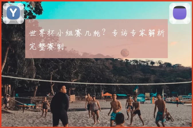 世界杯小组赛几轮?专访专家解析完整赛制