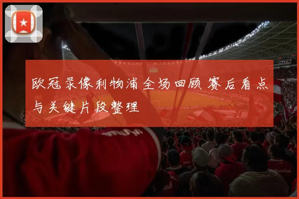 欧冠录像利物浦全场回顾 赛后看点与关键片段整理