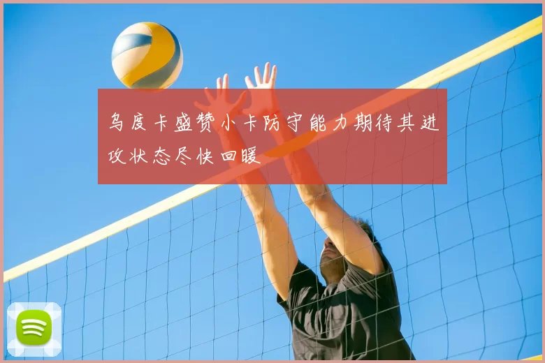 乌度卡盛赞小卡防守能力期待其进攻状态尽快回暖
