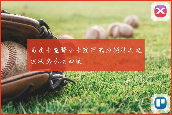 乌度卡盛赞小卡防守能力期待其进攻状态尽快回暖