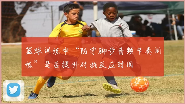 篮球训练中“防守脚步音频节奏训练”是否提升对抗反应时间