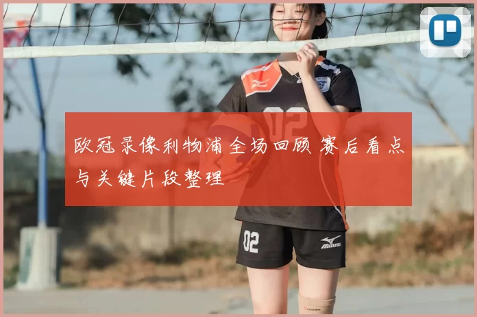 欧冠录像利物浦全场回顾 赛后看点与关键片段整理