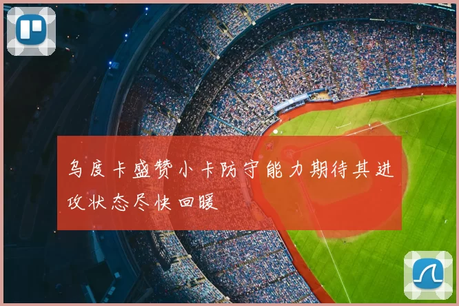 乌度卡盛赞小卡防守能力期待其进攻状态尽快回暖