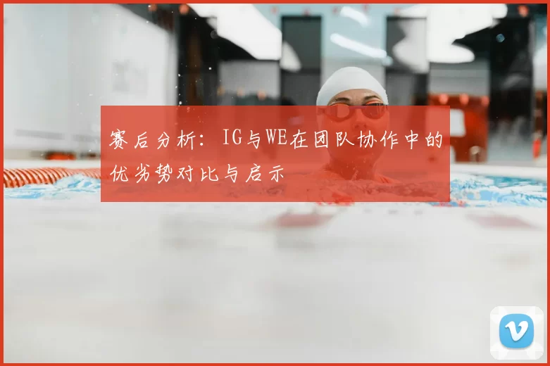 赛后分析：IG与WE在团队协作中的优劣势对比与启示