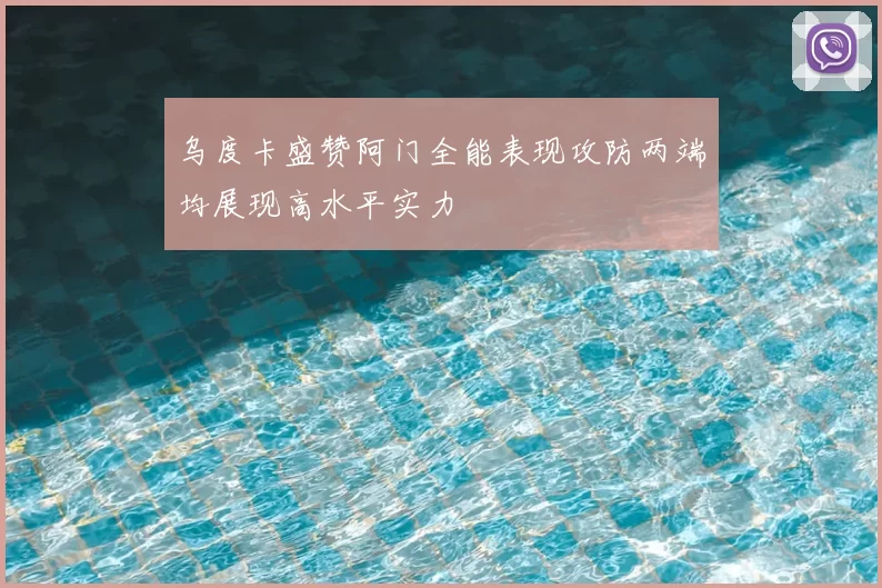 乌度卡盛赞阿门全能表现攻防两端均展现高水平实力