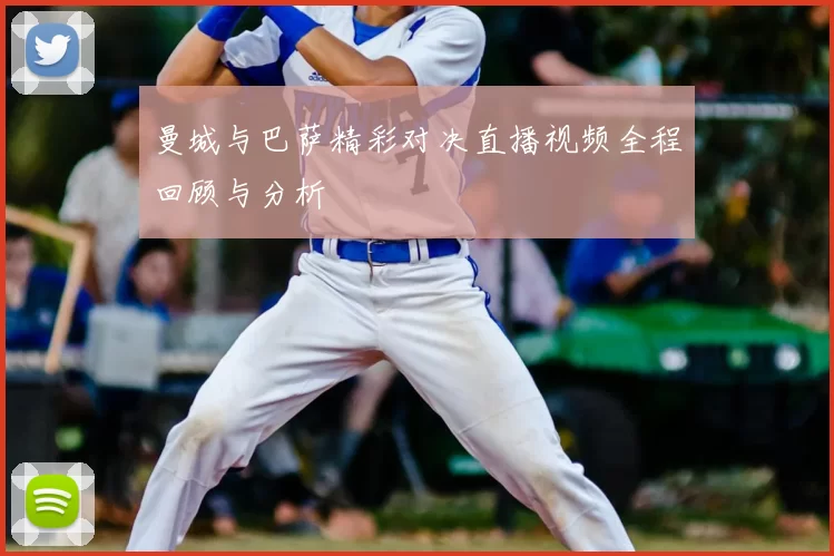 曼城与巴萨精彩对决直播视频全程回顾与分析