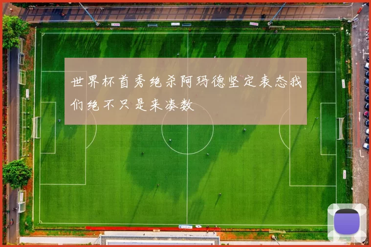 世界杯首秀绝杀阿玛德坚定表态我们绝不只是来凑数