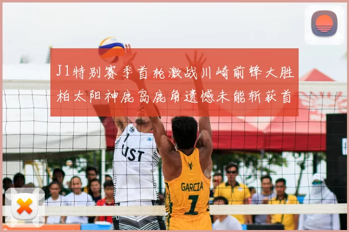 J1特别赛季首轮激战川崎前锋大胜柏太阳神鹿岛鹿角遗憾未能斩获首胜