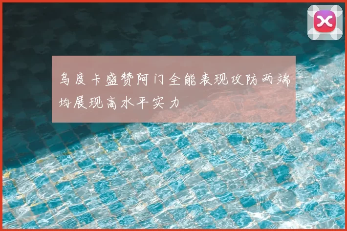 乌度卡盛赞阿门全能表现攻防两端均展现高水平实力