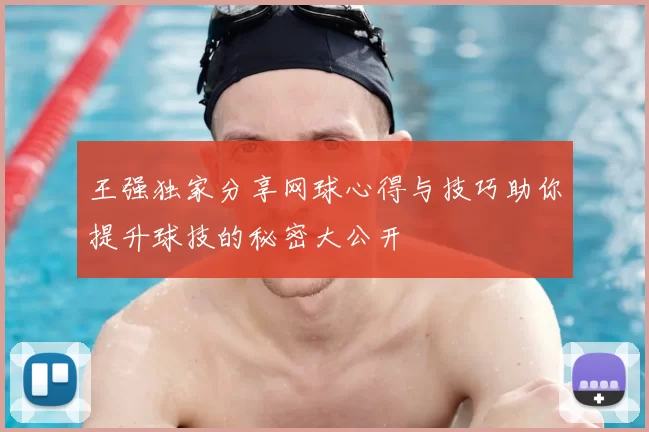 王强独家分享网球心得与技巧助你提升球技的秘密大公开