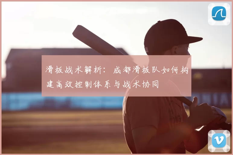 滑板战术解析：成都滑板队如何构建高效控制体系与战术协同