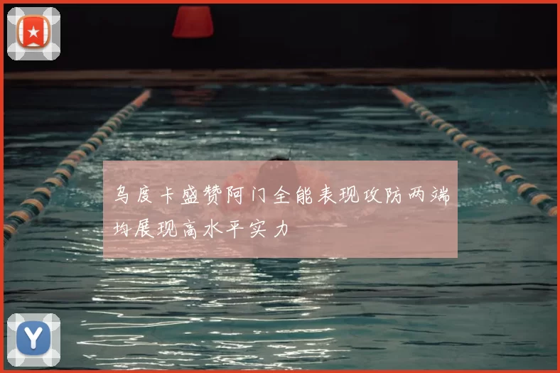 乌度卡盛赞阿门全能表现攻防两端均展现高水平实力