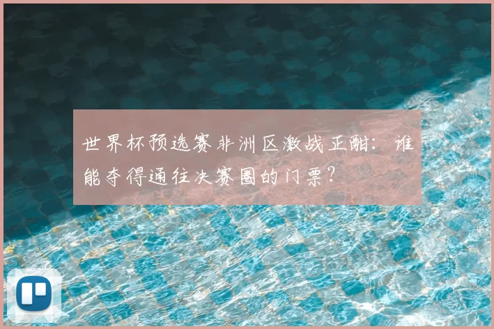 世界杯预选赛非洲区激战正酣:谁能夺得通往决赛圈的门票?