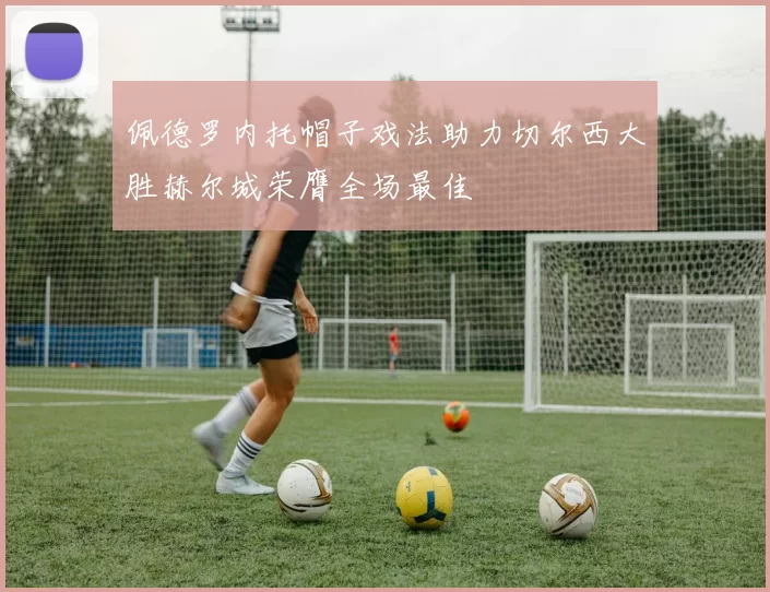 佩德罗内托帽子戏法助力切尔西大胜赫尔城荣膺全场最佳