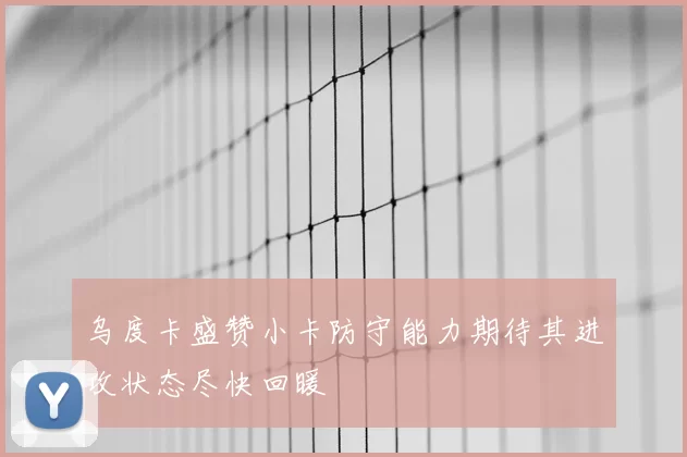 乌度卡盛赞小卡防守能力期待其进攻状态尽快回暖