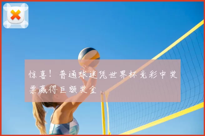 惊喜！普通球迷凭世界杯竞彩中奖票赢得巨额奖金