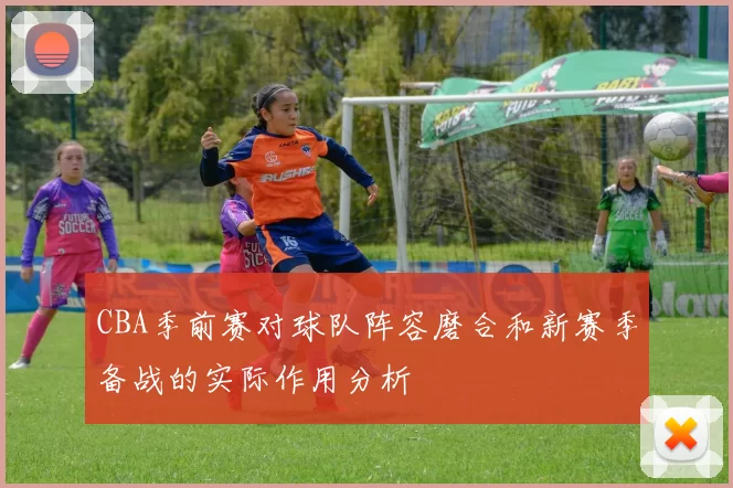 CBA季前赛对球队阵容磨合和新赛季备战的实际作用分析