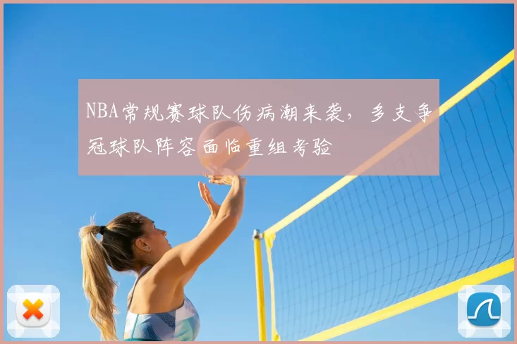 NBA常规赛球队伤病潮来袭,多支争冠球队阵容面临重组考验