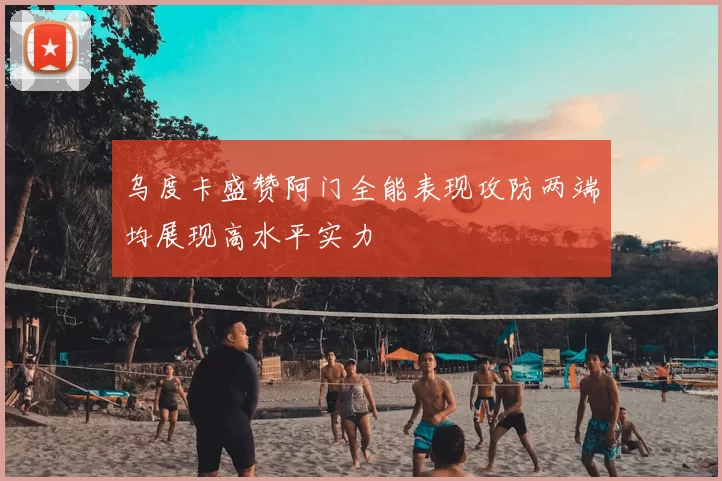 乌度卡盛赞阿门全能表现攻防两端均展现高水平实力