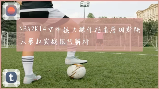 NBA2K14空中接力操作指南詹姆斯隔人暴扣实战技巧解析