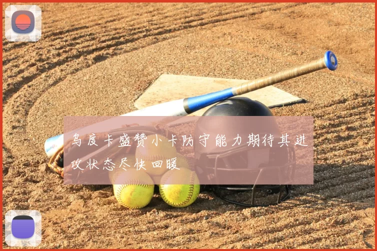 乌度卡盛赞小卡防守能力期待其进攻状态尽快回暖