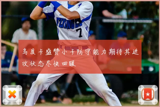 乌度卡盛赞小卡防守能力期待其进攻状态尽快回暖