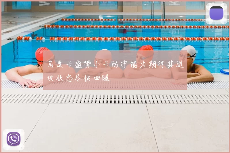 乌度卡盛赞小卡防守能力期待其进攻状态尽快回暖