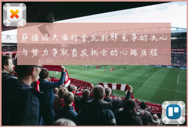 萨福诺夫面对舍瓦利耶竞争的决心与努力争取首发机会的心路历程