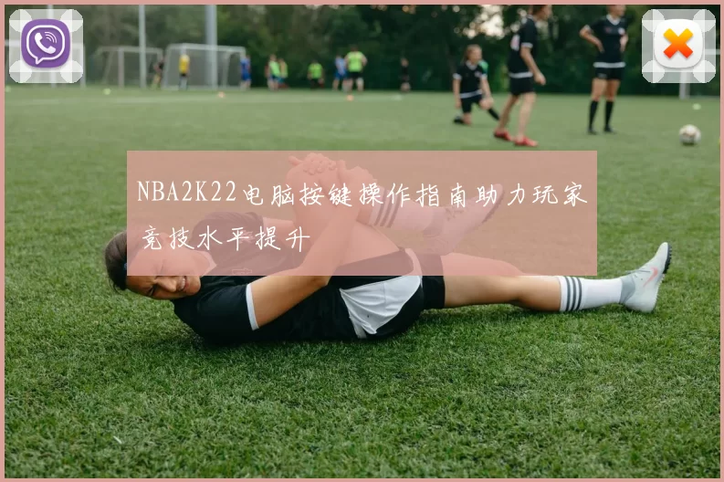 NBA2K22电脑按键操作指南助力玩家竞技水平提升