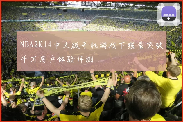 NBA2K14中文版手机游戏下载量突破千万用户体验评测