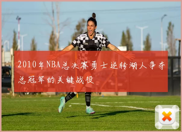 2010年NBA总决赛勇士逆转湖人争夺总冠军的关键战役