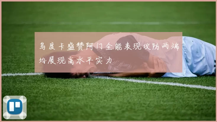乌度卡盛赞阿门全能表现攻防两端均展现高水平实力