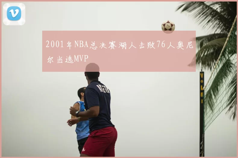 2001年NBA总决赛湖人击败76人奥尼尔当选MVP