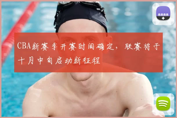 CBA新赛季开赛时间确定,联赛将于十月中旬启动新征程