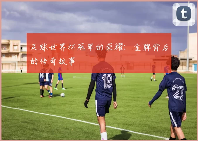 足球世界杯冠军的荣耀:金牌背后的传奇故事