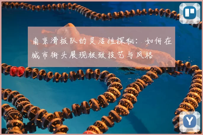 南京滑板队的灵活性探秘：如何在城市街头展现极致技艺与风格