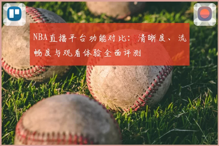 NBA直播平台功能对比:清晰度、流畅度与观看体验全面评测