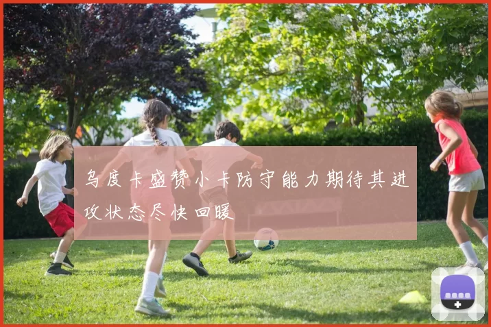 乌度卡盛赞小卡防守能力期待其进攻状态尽快回暖