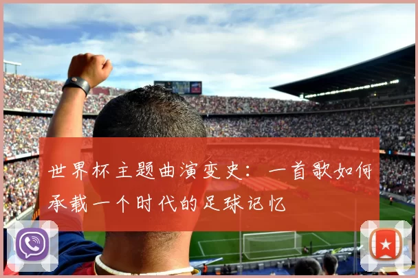 世界杯主题曲演变史:一首歌如何承载一个时代的足球记忆