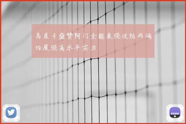 乌度卡盛赞阿门全能表现攻防两端均展现高水平实力