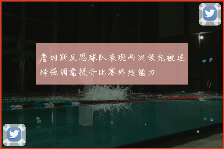 詹姆斯反思球队表现两次领先被逆转强调需提升比赛终结能力