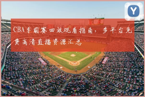 CBA季前赛回放观看指南,多平台免费高清直播资源汇总