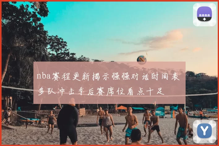 nba赛程更新揭示强强对话时间表 多队冲击季后赛席位看点十足